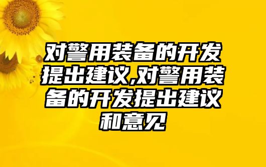 對警用裝備的開發提出建議,對警用裝備的開發提出建議和意見