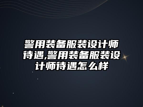 警用裝備服裝設計師待遇,警用裝備服裝設計師待遇怎么樣