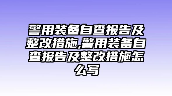 警用裝備自查報告及整改措施,警用裝備自查報告及整改措施怎么寫