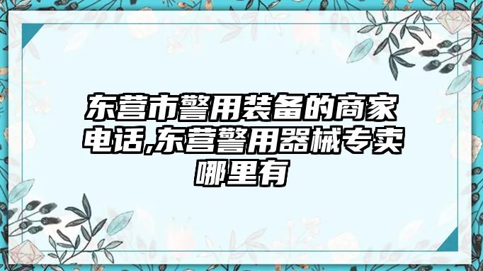 東營(yíng)市警用裝備的商家電話,東營(yíng)警用器械專(zhuān)賣(mài)哪里有