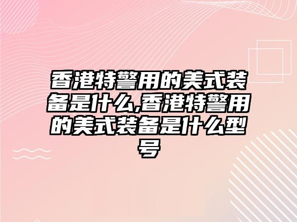 香港特警用的美式裝備是什么,香港特警用的美式裝備是什么型號