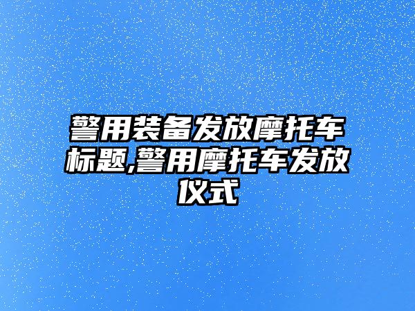 警用裝備發(fā)放摩托車標(biāo)題,警用摩托車發(fā)放儀式