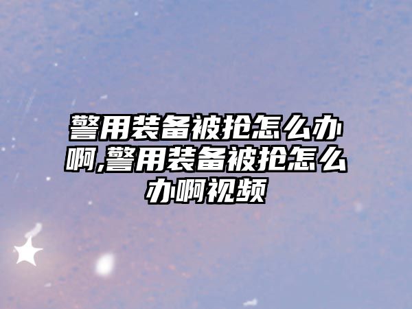 警用裝備被搶怎么辦啊,警用裝備被搶怎么辦啊視頻