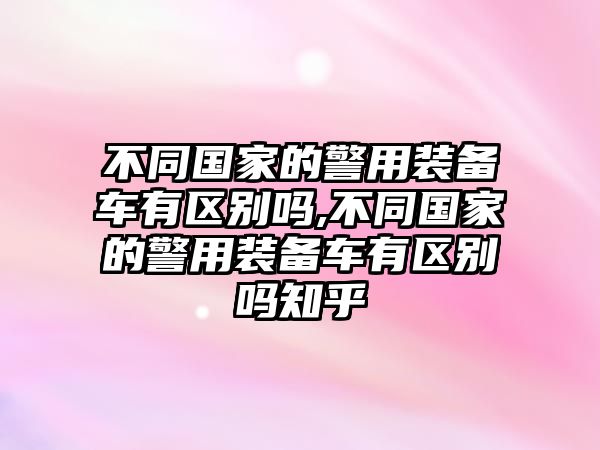 不同國家的警用裝備車有區別嗎,不同國家的警用裝備車有區別嗎知乎