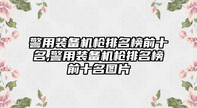 警用裝備機槍排名榜前十名,警用裝備機槍排名榜前十名圖片