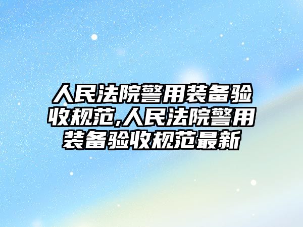 人民法院警用裝備驗(yàn)收規(guī)范,人民法院警用裝備驗(yàn)收規(guī)范最新