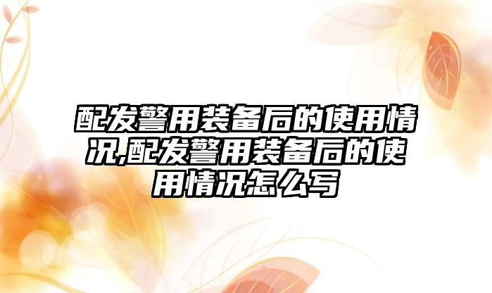 配發警用裝備后的使用情況,配發警用裝備后的使用情況怎么寫