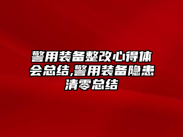 警用裝備整改心得體會總結,警用裝備隱患清零總結