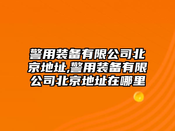 警用裝備有限公司北京地址,警用裝備有限公司北京地址在哪里