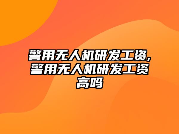 警用無人機研發工資,警用無人機研發工資高嗎