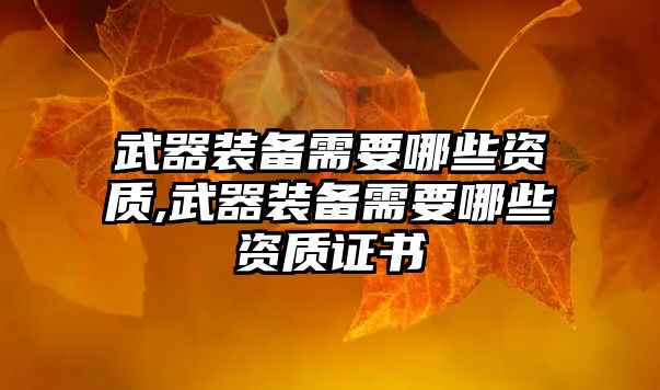 武器裝備需要哪些資質(zhì),武器裝備需要哪些資質(zhì)證書