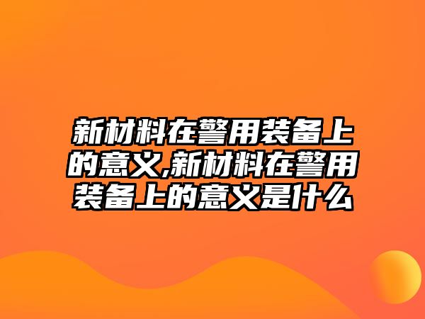 新材料在警用裝備上的意義,新材料在警用裝備上的意義是什么