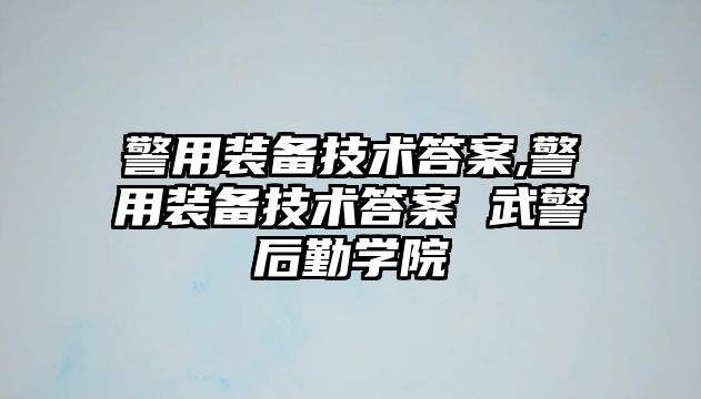 警用裝備技術答案,警用裝備技術答案 武警后勤學院