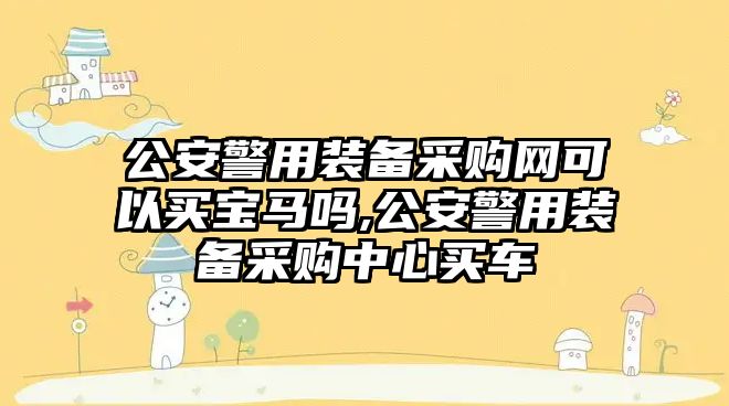 公安警用裝備采購網可以買寶馬嗎,公安警用裝備采購中心買車