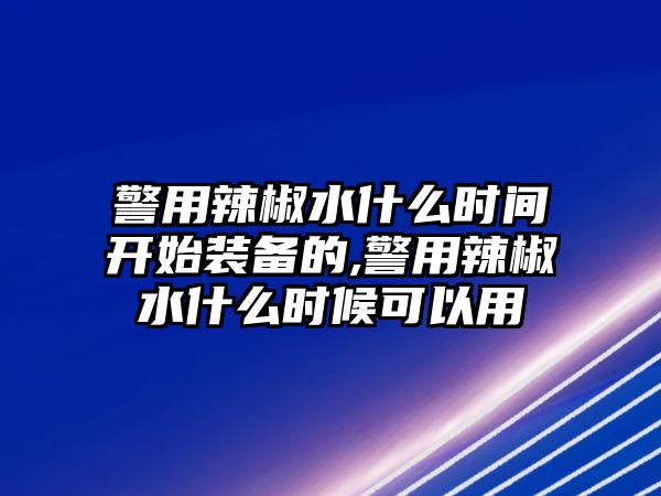 警用辣椒水什么時間開始裝備的,警用辣椒水什么時候可以用