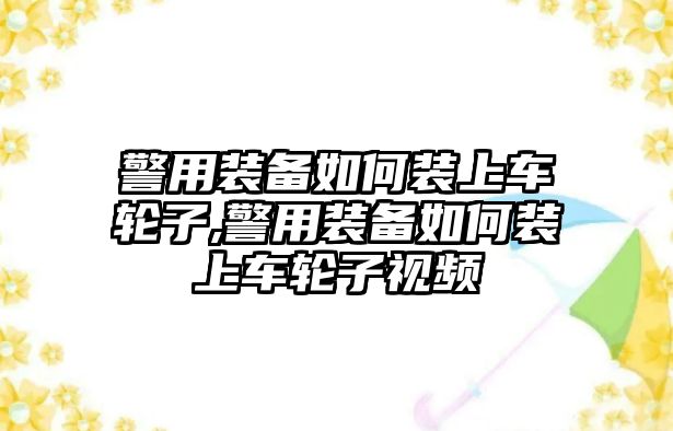 警用裝備如何裝上車(chē)輪子,警用裝備如何裝上車(chē)輪子視頻