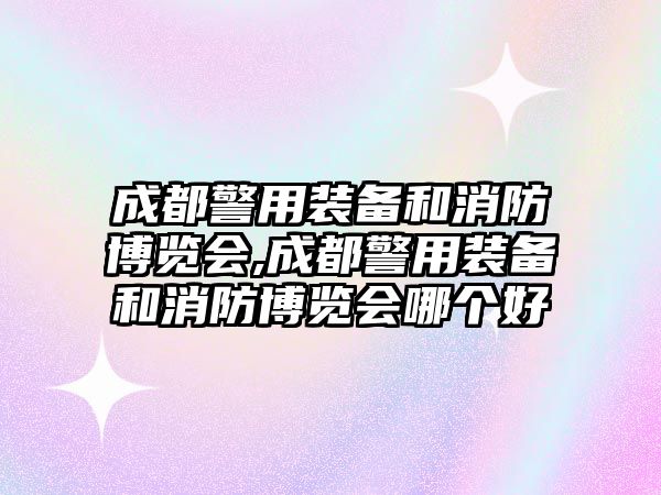 成都警用裝備和消防博覽會(huì),成都警用裝備和消防博覽會(huì)哪個(gè)好