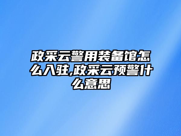 政采云警用裝備館怎么入駐,政采云預警什么意思