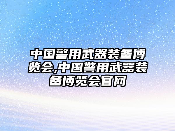 中國警用武器裝備博覽會,中國警用武器裝備博覽會官網