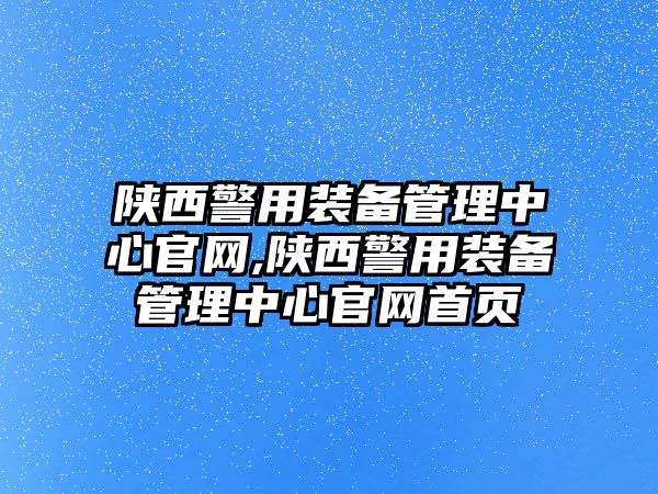 陜西警用裝備管理中心官網,陜西警用裝備管理中心官網首頁