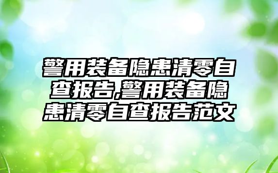 警用裝備隱患清零自查報告,警用裝備隱患清零自查報告范文