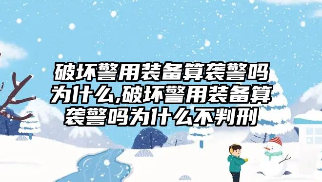 破壞警用裝備算襲警嗎為什么,破壞警用裝備算襲警嗎為什么不判刑