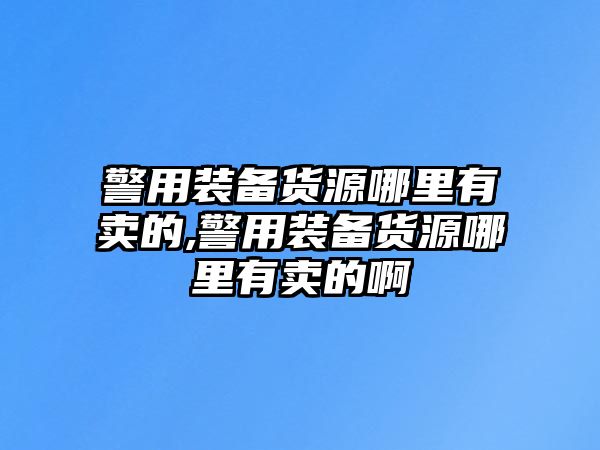 警用裝備貨源哪里有賣的,警用裝備貨源哪里有賣的啊