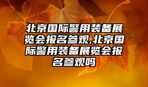 北京國際警用裝備展覽會報名參觀,北京國際警用裝備展覽會報名參觀嗎