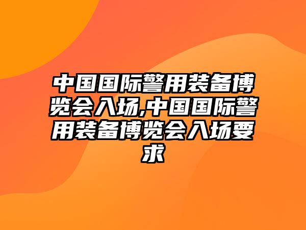 中國國際警用裝備博覽會入場,中國國際警用裝備博覽會入場要求