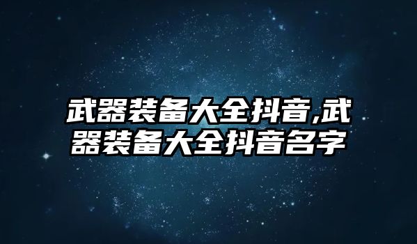 武器裝備大全抖音,武器裝備大全抖音名字