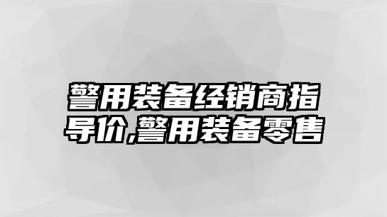 警用裝備經(jīng)銷商指導價,警用裝備零售