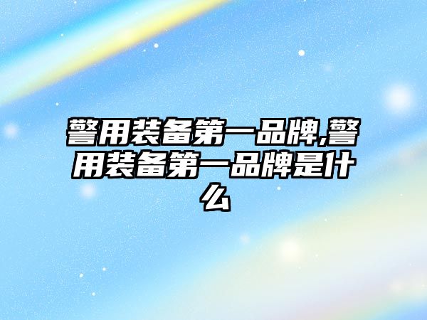 警用裝備第一品牌,警用裝備第一品牌是什么