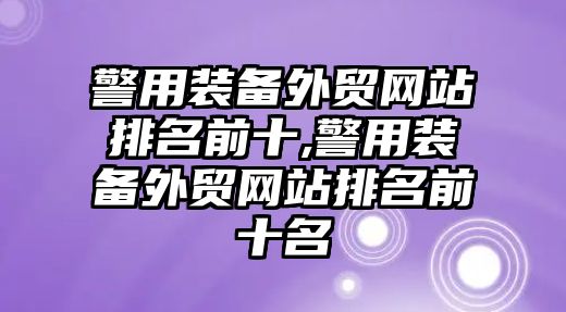 警用裝備外貿網站排名前十,警用裝備外貿網站排名前十名