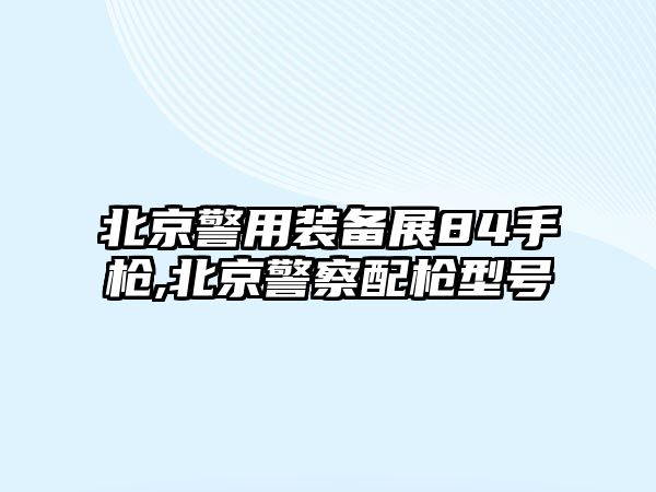 北京警用裝備展84手槍,北京警察配槍型號(hào)