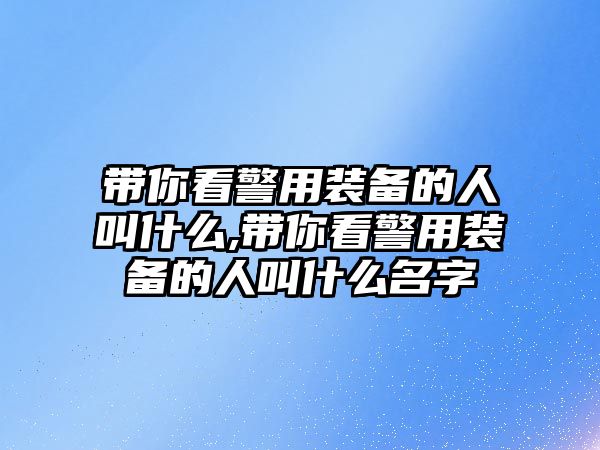 帶你看警用裝備的人叫什么,帶你看警用裝備的人叫什么名字