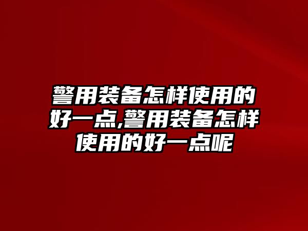 警用裝備怎樣使用的好一點,警用裝備怎樣使用的好一點呢