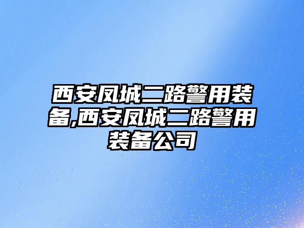 西安鳳城二路警用裝備,西安鳳城二路警用裝備公司