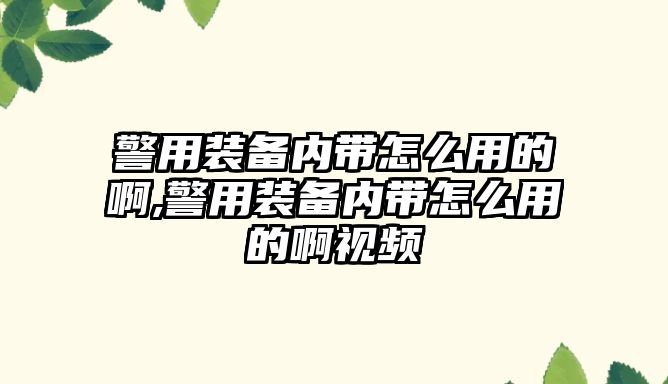 警用裝備內(nèi)帶怎么用的啊,警用裝備內(nèi)帶怎么用的啊視頻