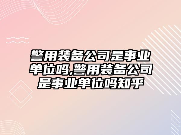 警用裝備公司是事業(yè)單位嗎,警用裝備公司是事業(yè)單位嗎知乎