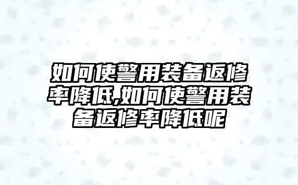 如何使警用裝備返修率降低,如何使警用裝備返修率降低呢