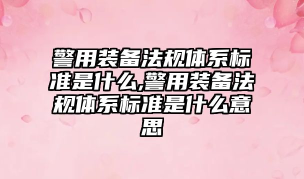 警用裝備法規體系標準是什么,警用裝備法規體系標準是什么意思