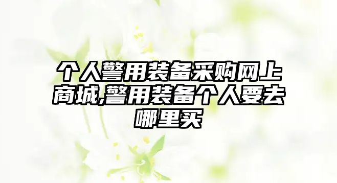 個人警用裝備采購網上商城,警用裝備個人要去哪里買