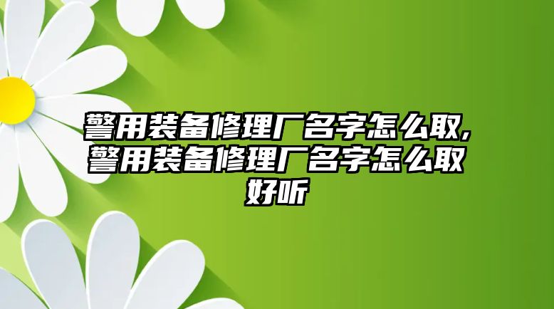 警用裝備修理廠名字怎么取,警用裝備修理廠名字怎么取好聽