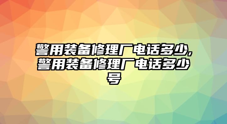 警用裝備修理廠電話多少,警用裝備修理廠電話多少號