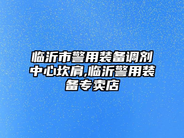 臨沂市警用裝備調劑中心坎肩,臨沂警用裝備專賣店