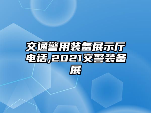 交通警用裝備展示廳電話,2021交警裝備展