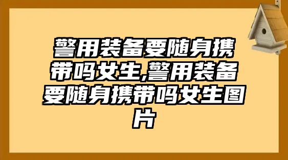 警用裝備要隨身攜帶嗎女生,警用裝備要隨身攜帶嗎女生圖片