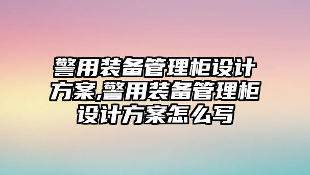 警用裝備管理柜設計方案,警用裝備管理柜設計方案怎么寫