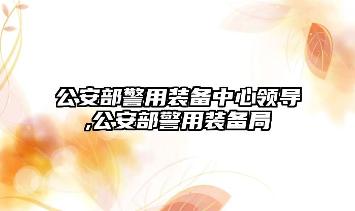 公安部警用裝備中心領導,公安部警用裝備局