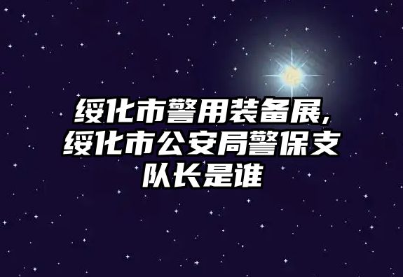 綏化市警用裝備展,綏化市公安局警保支隊(duì)長(zhǎng)是誰(shuí)